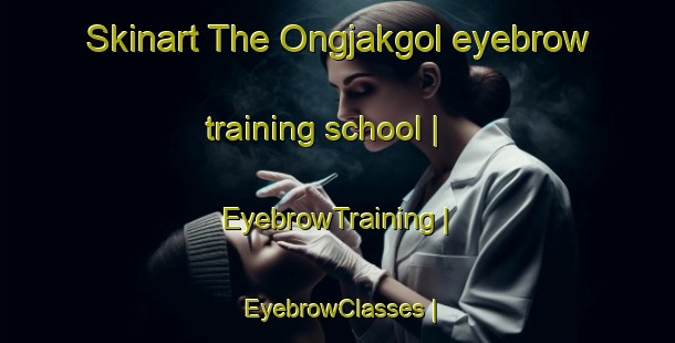 Skinart The Ongjakgol eyebrow training school | EyebrowTraining | EyebrowClasses | SkinartTraining-Republic of Korea